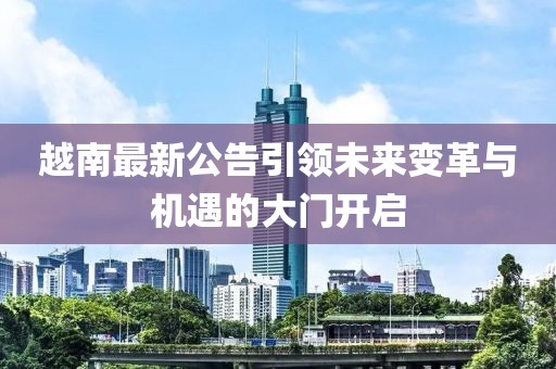 越南最新公告引领未来变革与机遇的大门开启