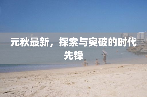 元秋最新，探索与突破的时代先锋
