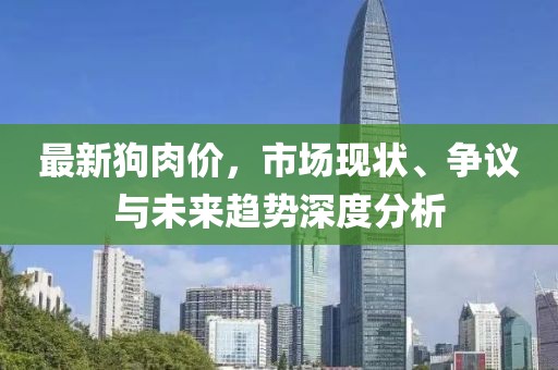 最新狗肉价，市场现状、争议与未来趋势深度分析
