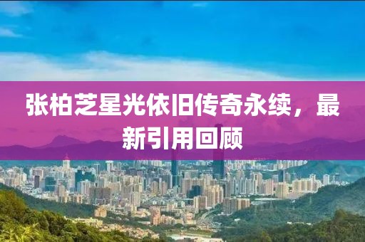 张柏芝星光依旧传奇永续，最新引用回顾