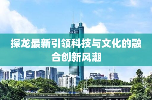 探龙最新引领科技与文化的融合创新风潮