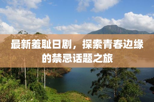 最新羞耻日剧，探索青春边缘的禁忌话题之旅