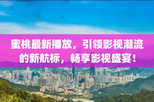 蜜桃最新播放，引领影视潮流的新航标，畅享影视盛宴！