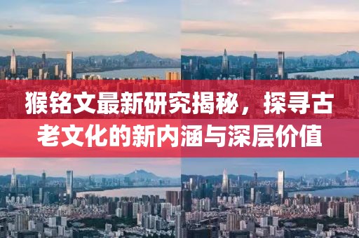 猴铭文最新研究揭秘，探寻古老文化的新内涵与深层价值