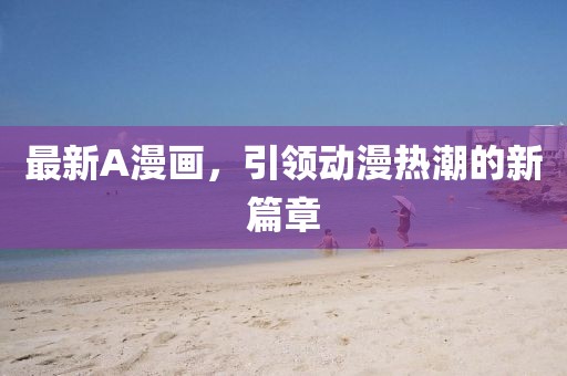 最新A漫画，引领动漫热潮的新篇章