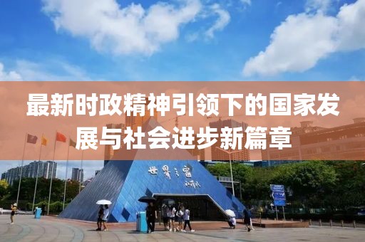 最新时政精神引领下的国家发展与社会进步新篇章