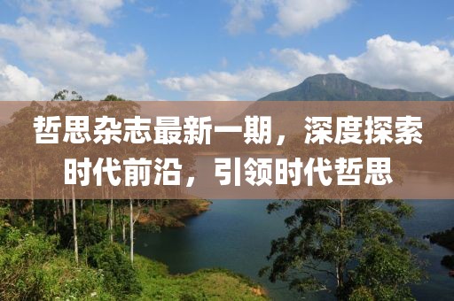 哲思杂志最新一期，深度探索时代前沿，引领时代哲思