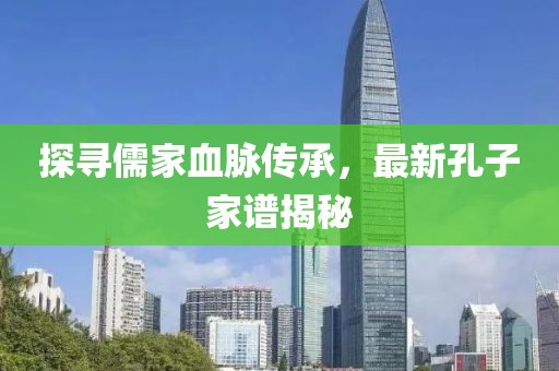 探寻儒家血脉传承，最新孔子家谱揭秘