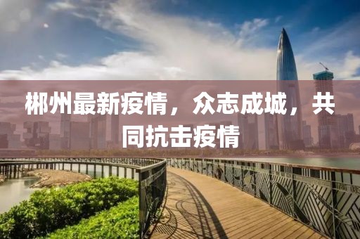 郴州最新疫情，众志成城，共同抗击疫情
