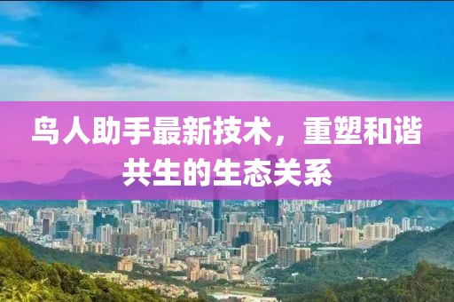 鸟人助手最新技术，重塑和谐共生的生态关系