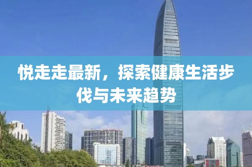 悦走走最新，探索健康生活步伐与未来趋势