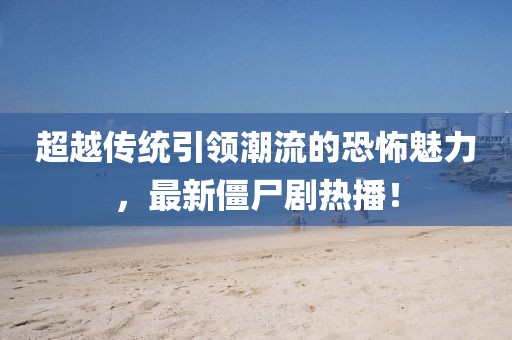 超越传统引领潮流的恐怖魅力，最新僵尸剧热播！