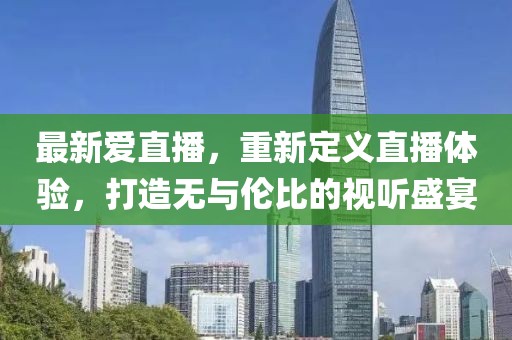 最新爱直播，重新定义直播体验，打造无与伦比的视听盛宴