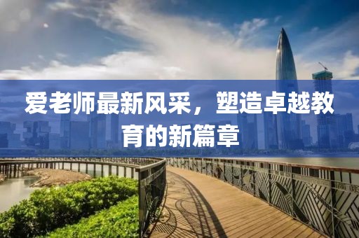 爱老师最新风采，塑造卓越教育的新篇章