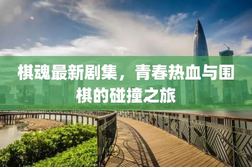 棋魂最新剧集，青春热血与围棋的碰撞之旅