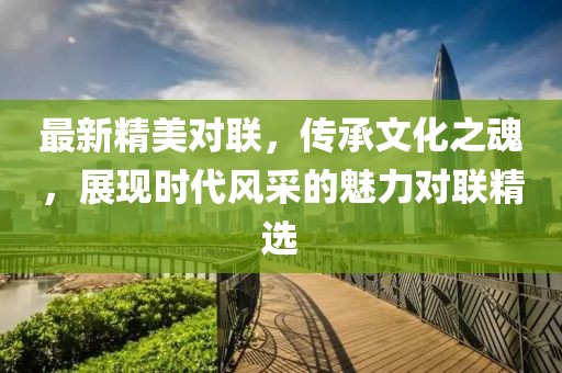 最新精美对联，传承文化之魂，展现时代风采的魅力对联精选