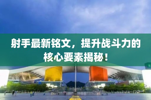 射手最新铭文，提升战斗力的核心要素揭秘！
