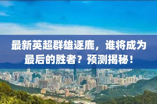 最新英超群雄逐鹿，谁将成为最后的胜者？预测揭秘！