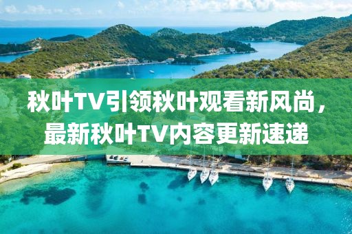 秋叶TV引领秋叶观看新风尚，最新秋叶TV内容更新速递
