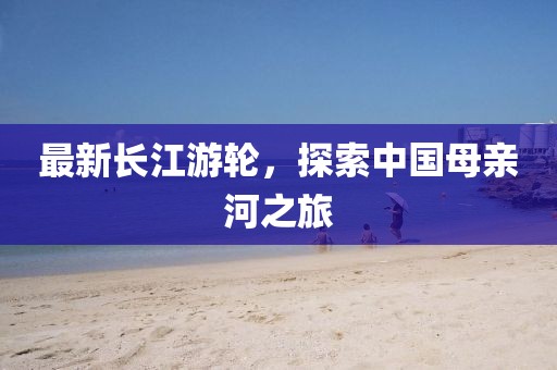 最新长江游轮，探索中国母亲河之旅
