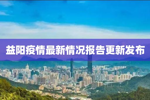益阳疫情最新情况报告更新发布