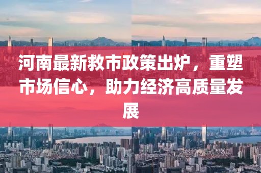 河南最新救市政策出炉，重塑市场信心，助力经济高质量发展