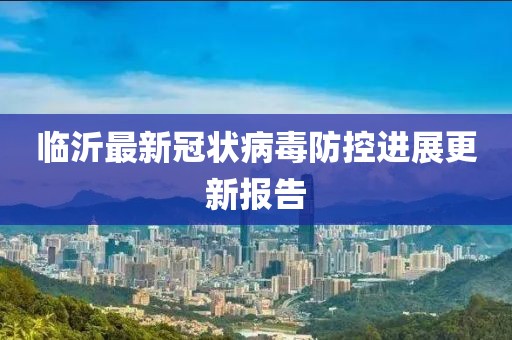 临沂最新冠状病毒防控进展更新报告