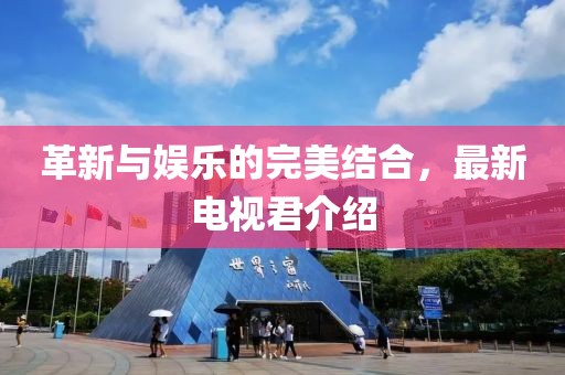 革新与娱乐的完美结合，最新电视君介绍