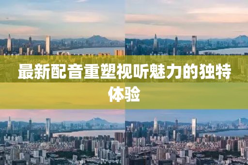 最新配音重塑视听魅力的独特体验