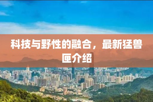 科技与野性的融合，最新猛兽匣介绍
