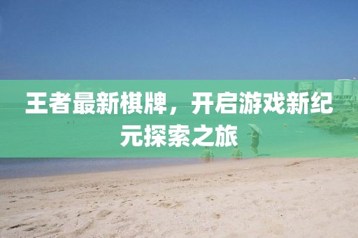 王者最新棋牌，开启游戏新纪元探索之旅