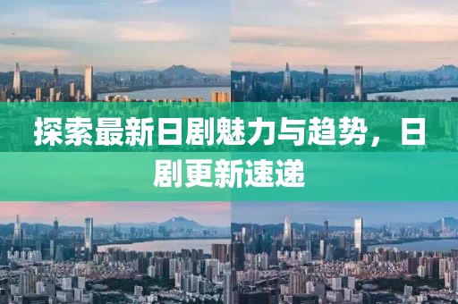 探索最新日剧魅力与趋势，日剧更新速递