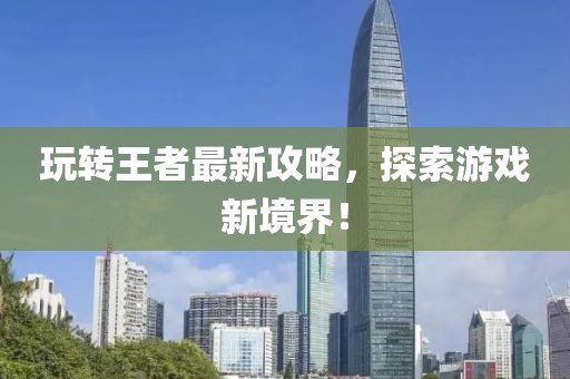 玩转王者最新攻略，探索游戏新境界！
