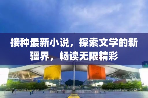 接种最新小说，探索文学的新疆界，畅读无限精彩