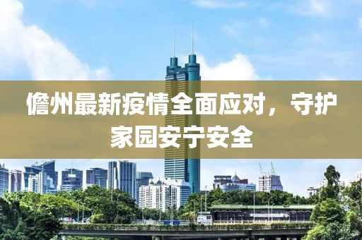 儋州最新疫情全面应对，守护家园安宁安全