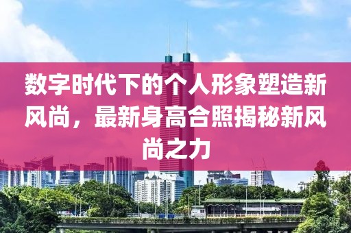 数字时代下的个人形象塑造新风尚，最新身高合照揭秘新风尚之力