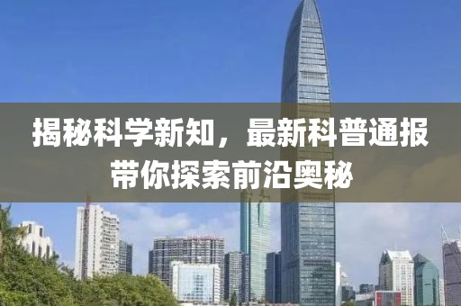 揭秘科学新知，最新科普通报带你探索前沿奥秘
