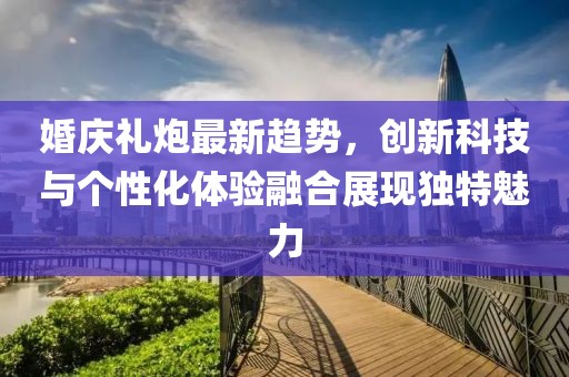 婚庆礼炮最新趋势，创新科技与个性化体验融合展现独特魅力