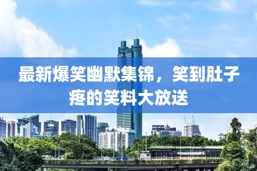 最新爆笑幽默集锦，笑到肚子疼的笑料大放送