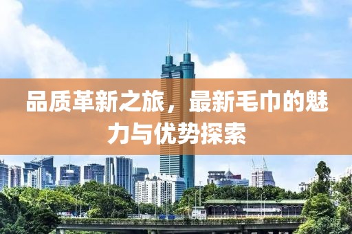 品质革新之旅，最新毛巾的魅力与优势探索
