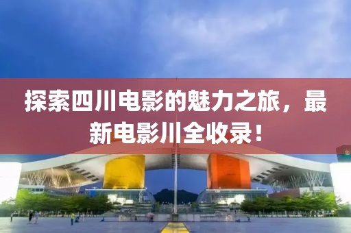 探索四川电影的魅力之旅，最新电影川全收录！