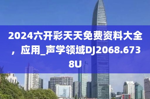 2024六开彩天天免费资料大全，应用_声学领域DJ2068.6738U