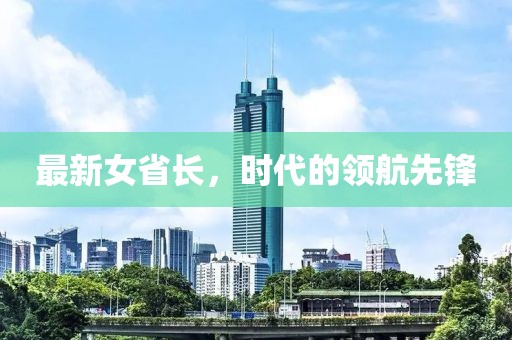 最新女省长，时代的领航先锋