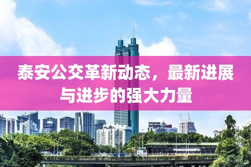 泰安公交革新动态，最新进展与进步的强大力量