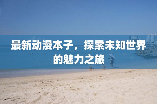 最新动漫本子，探索未知世界的魅力之旅