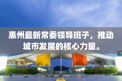 惠州最新常委领导班子，推动城市发展的核心力量。