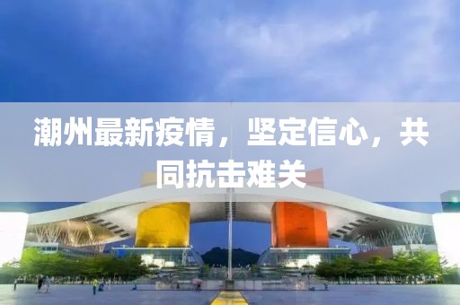 潮州最新疫情，坚定信心，共同抗击难关