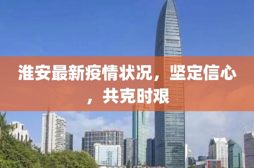 淮安最新疫情状况，坚定信心，共克时艰
