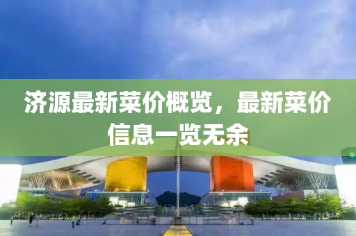 济源最新菜价概览，最新菜价信息一览无余