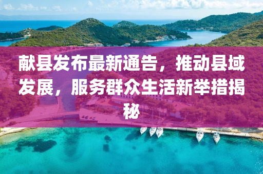 献县发布最新通告，推动县域发展，服务群众生活新举措揭秘